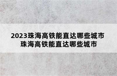 2023珠海高铁能直达哪些城市 珠海高铁能直达哪些城市